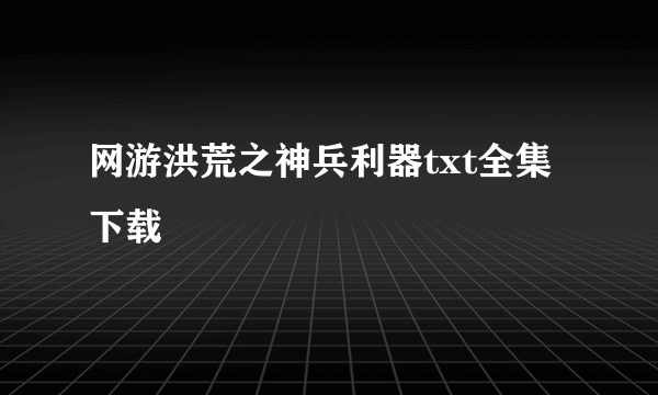 网游洪荒之神兵利器txt全集下载