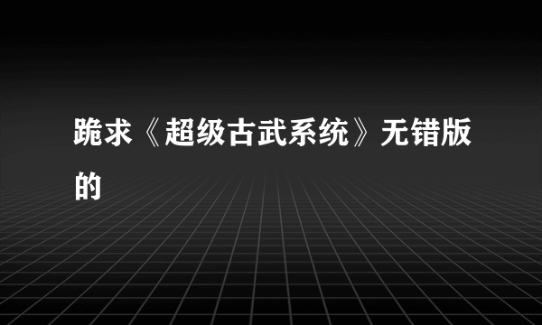 跪求《超级古武系统》无错版的