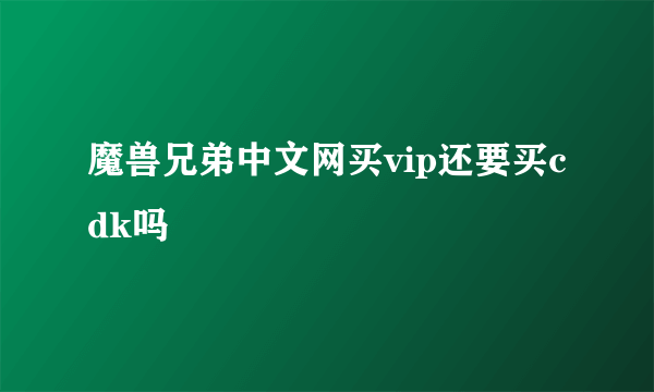 魔兽兄弟中文网买vip还要买cdk吗