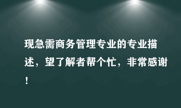 现急需商务管理专业的专业描述，望了解者帮个忙，非常感谢！