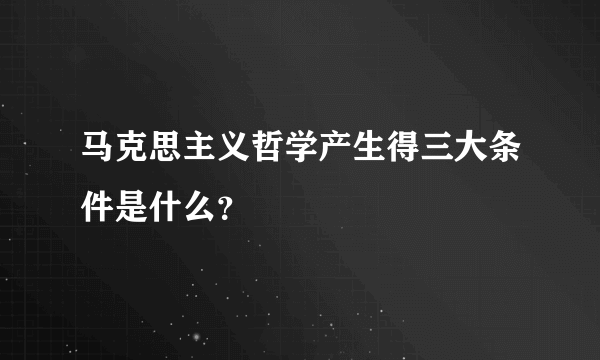 马克思主义哲学产生得三大条件是什么？