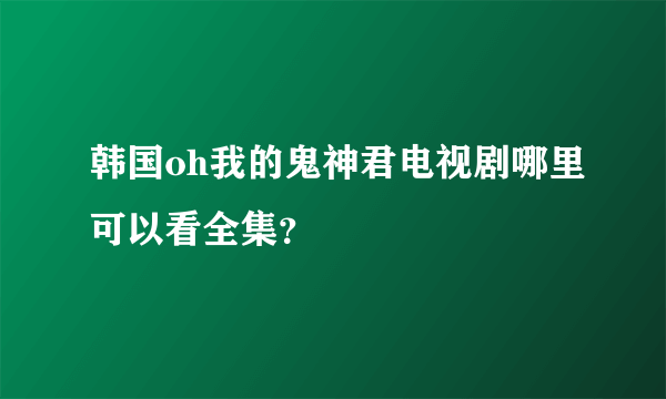 韩国oh我的鬼神君电视剧哪里可以看全集？