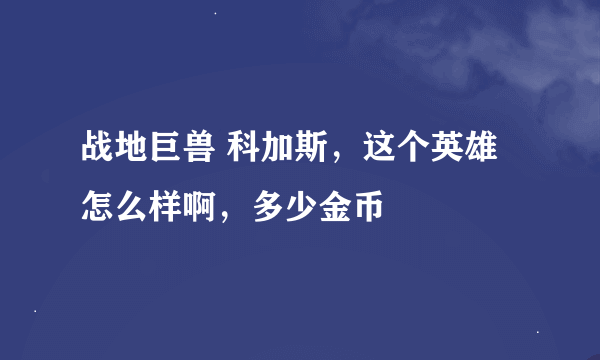 战地巨兽 科加斯，这个英雄怎么样啊，多少金币