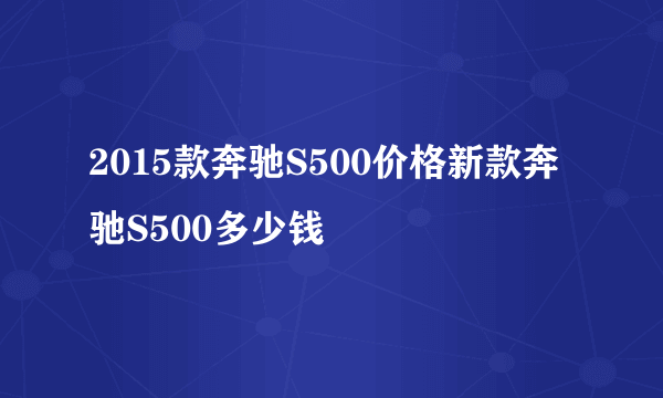 2015款奔驰S500价格新款奔驰S500多少钱