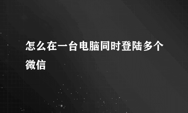 怎么在一台电脑同时登陆多个微信