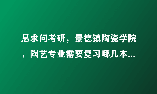 恳求问考研，景德镇陶瓷学院，陶艺专业需要复习哪几本书？谢谢了，大神帮忙啊