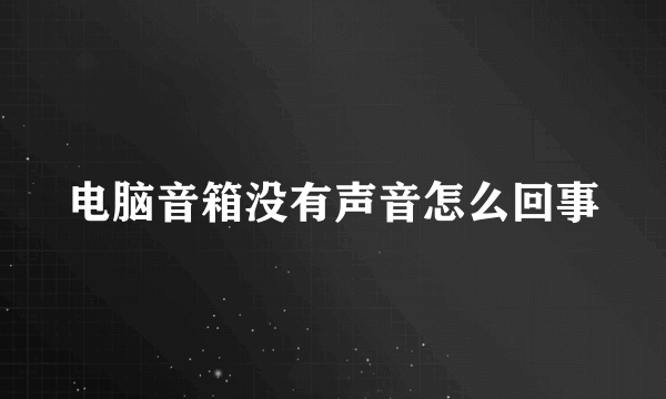电脑音箱没有声音怎么回事