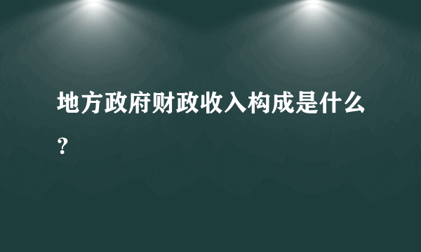 地方政府财政收入构成是什么？