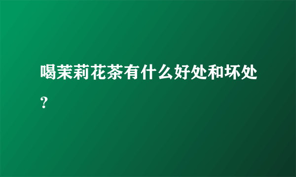 喝茉莉花茶有什么好处和坏处？