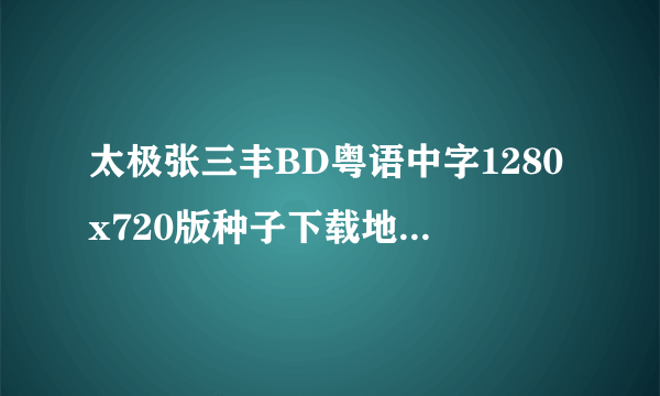 太极张三丰BD粤语中字1280x720版种子下载地址有么？好东西大家分享