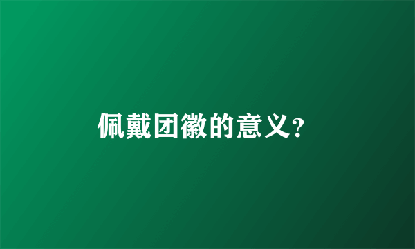 佩戴团徽的意义？