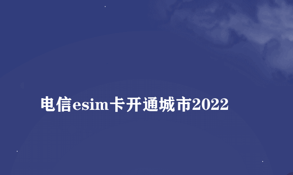 
电信esim卡开通城市2022
