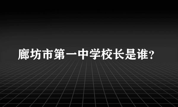 廊坊市第一中学校长是谁？