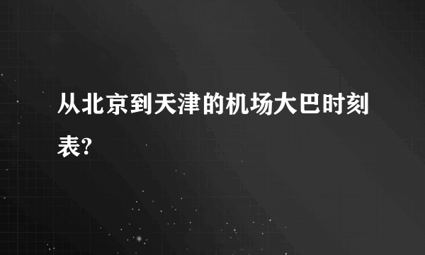 从北京到天津的机场大巴时刻表?
