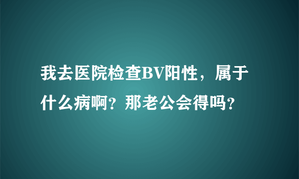 我去医院检查BV阳性，属于什么病啊？那老公会得吗？
