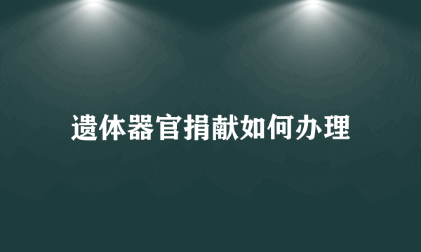 遗体器官捐献如何办理
