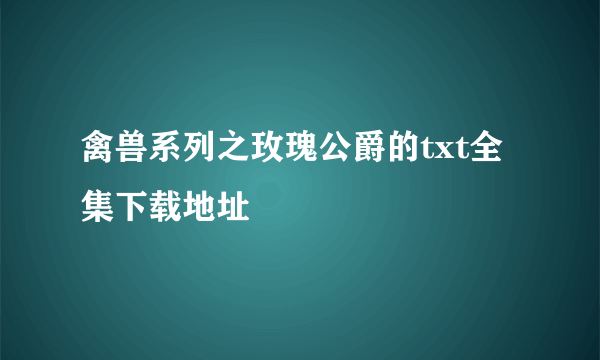 禽兽系列之玫瑰公爵的txt全集下载地址