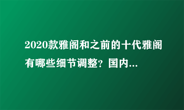 2020款雅阁和之前的十代雅阁有哪些细节调整？国内什么时候上市？