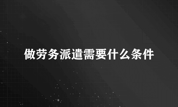 做劳务派遣需要什么条件
