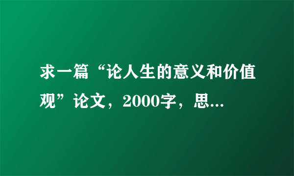 求一篇“论人生的意义和价值观”论文，2000字，思修结业考试用，谢谢。