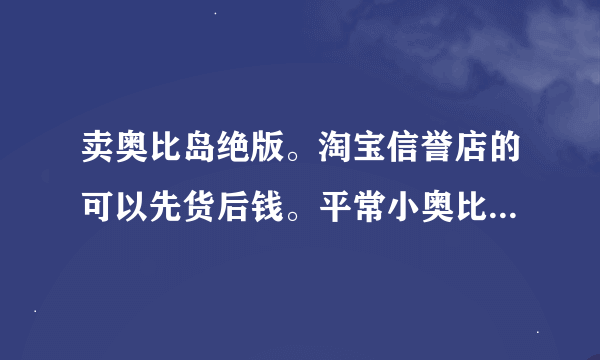 卖奥比岛绝版。淘宝信誉店的可以先货后钱。平常小奥比的是先钱后货。可以接受的来。
