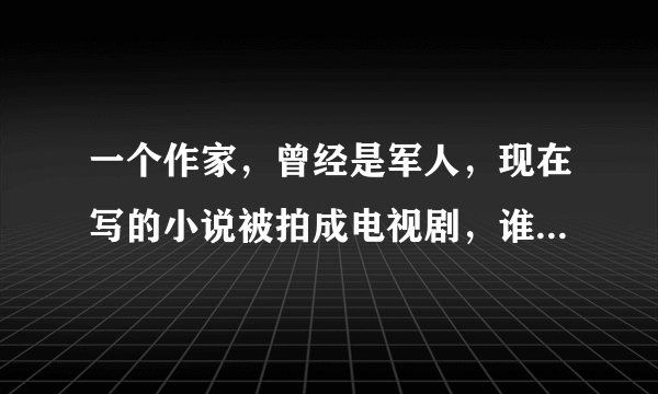 一个作家，曾经是军人，现在写的小说被拍成电视剧，谁知道叫什么名？