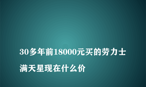 
30多年前18000元买的劳力士满天星现在什么价
