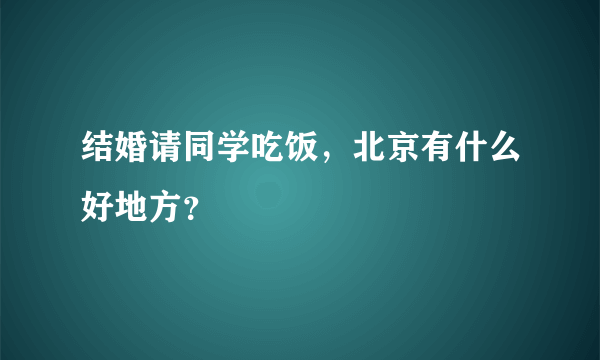 结婚请同学吃饭，北京有什么好地方？