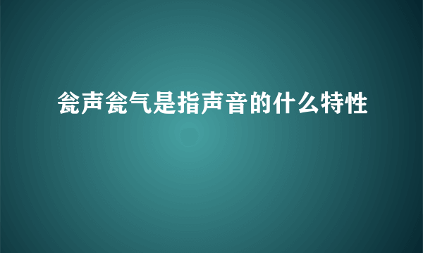 瓮声瓮气是指声音的什么特性