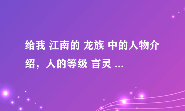 给我 江南的 龙族 中的人物介绍，人的等级 言灵 .......越多越好