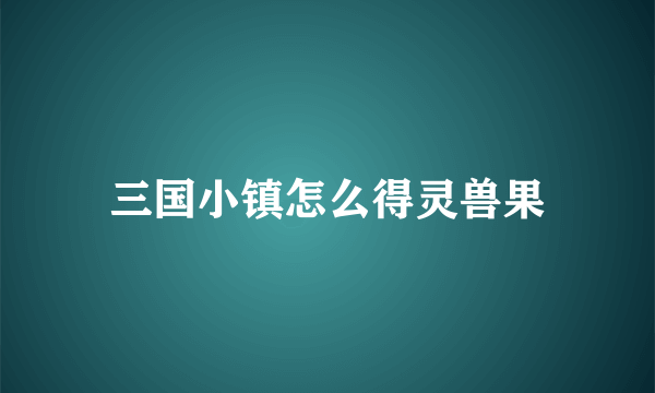三国小镇怎么得灵兽果