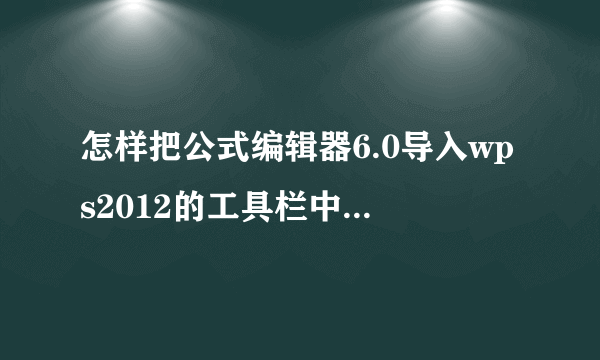 怎样把公式编辑器6.0导入wps2012的工具栏中?工具栏中只有编辑器3.0
