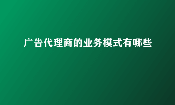 广告代理商的业务模式有哪些