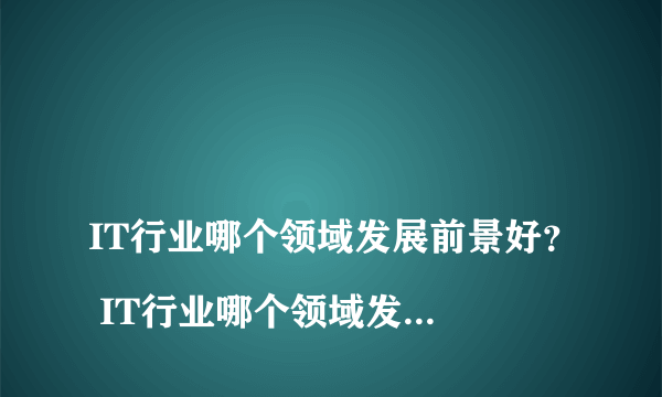 
IT行业哪个领域发展前景好？ IT行业哪个领域发展前景好？
