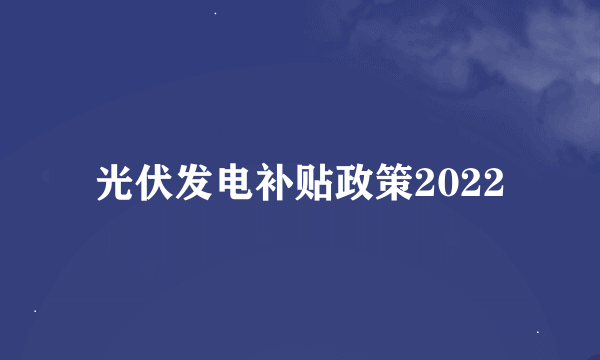 光伏发电补贴政策2022