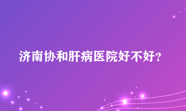 济南协和肝病医院好不好？