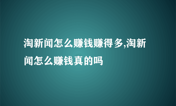 淘新闻怎么赚钱赚得多,淘新闻怎么赚钱真的吗