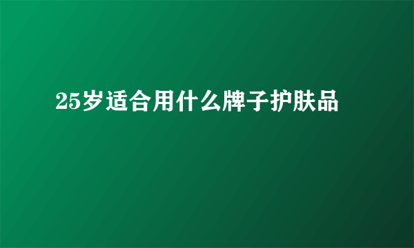 25岁适合用什么牌子护肤品