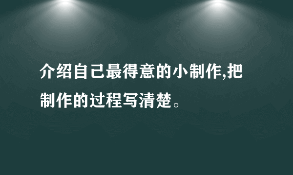介绍自己最得意的小制作,把制作的过程写清楚。