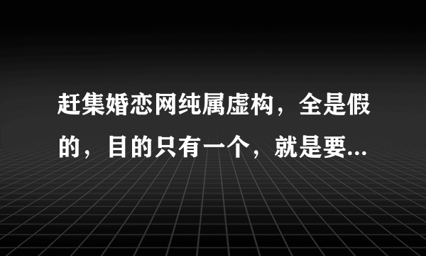 赶集婚恋网纯属虚构，全是假的，目的只有一个，就是要求点击率，和58同城或者类似的网站拼。严重抵制虚假