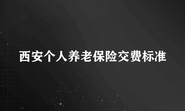 西安个人养老保险交费标准