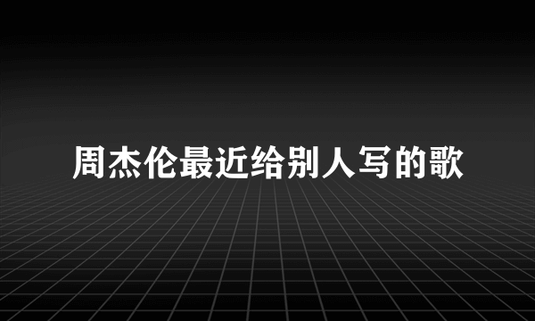 周杰伦最近给别人写的歌