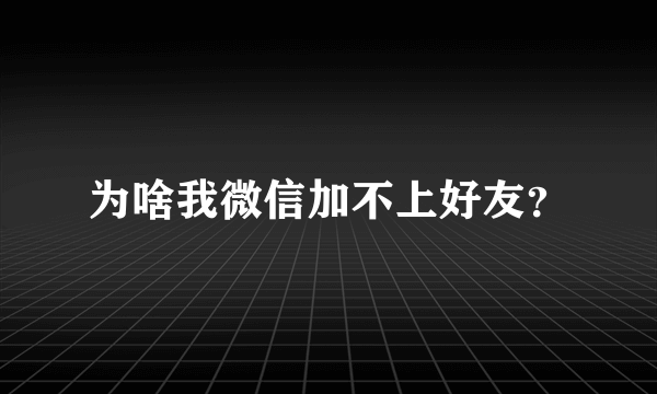 为啥我微信加不上好友？