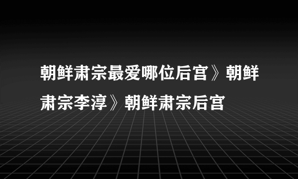 朝鲜肃宗最爱哪位后宫》朝鲜肃宗李淳》朝鲜肃宗后宫