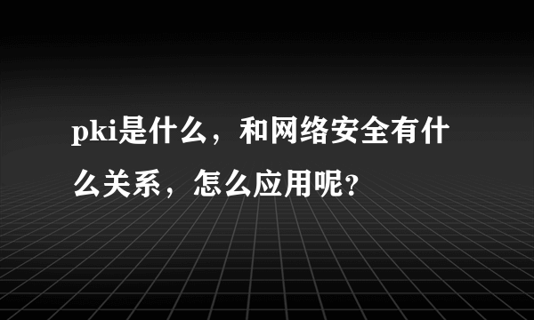 pki是什么，和网络安全有什么关系，怎么应用呢？
