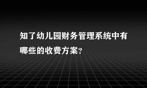 知了幼儿园财务管理系统中有哪些的收费方案？