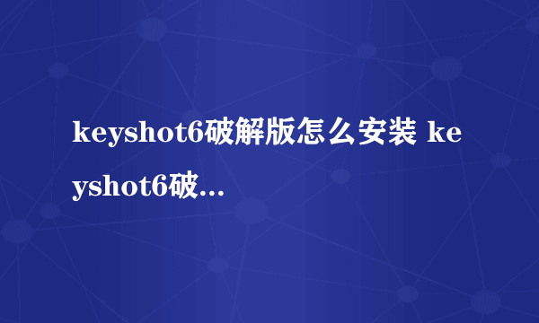 keyshot6破解版怎么安装 keyshot6破解版安装步骤