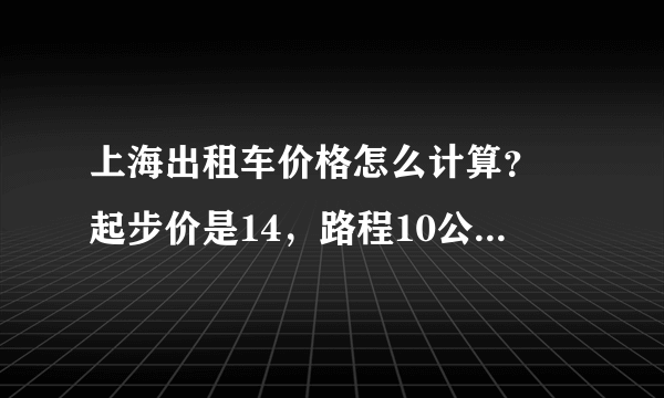 上海出租车价格怎么计算？ 起步价是14，路程10公里大概多少钱