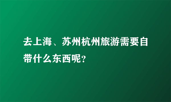 去上海、苏州杭州旅游需要自带什么东西呢？