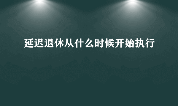 延迟退休从什么时候开始执行